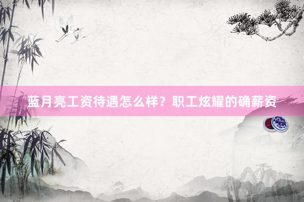 蓝月亮工资待遇怎么样？职工炫耀的确薪资