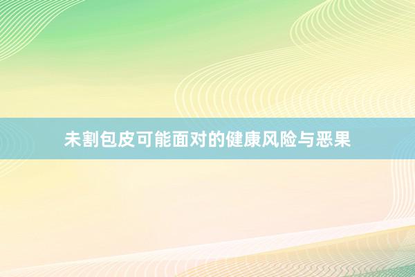 未割包皮可能面对的健康风险与恶果