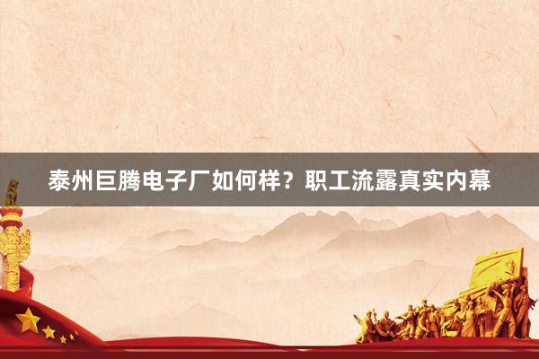 泰州巨腾电子厂如何样？职工流露真实内幕