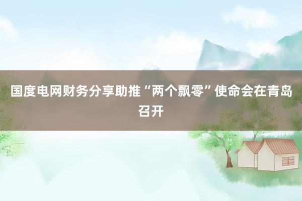 国度电网财务分享助推“两个飘零”使命会在青岛召开